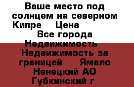 Ваше место под солнцем на северном Кипре. › Цена ­ 58 000 - Все города Недвижимость » Недвижимость за границей   . Ямало-Ненецкий АО,Губкинский г.